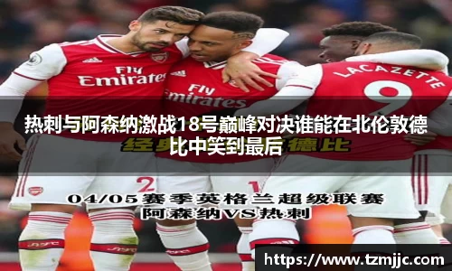 热刺与阿森纳激战18号巅峰对决谁能在北伦敦德比中笑到最后