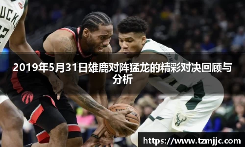 2019年5月31日雄鹿对阵猛龙的精彩对决回顾与分析