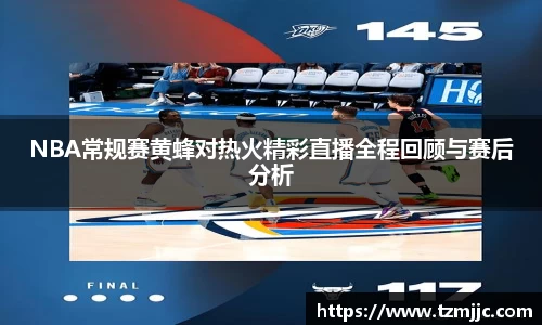 NBA常规赛黄蜂对热火精彩直播全程回顾与赛后分析